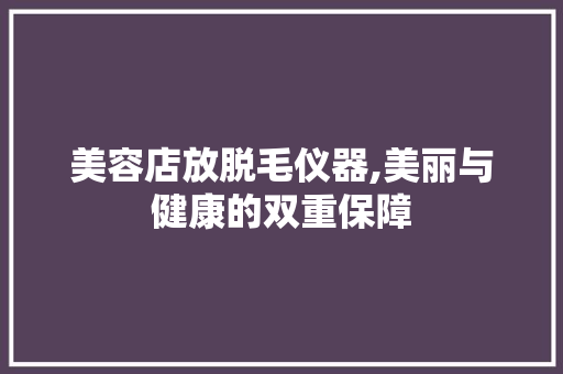 美容店放脱毛仪器,美丽与健康的双重保障 美容店放脱毛仪器,美丽与健康的双重保障 服饰装扮