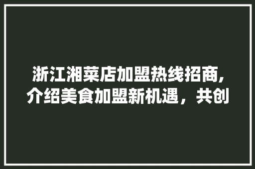 浙江湘菜店加盟热线招商,介绍美食加盟新机遇，共创财富未来(浙江湘菜店加盟热线招商) 浙江湘菜店加盟热线招商,介绍美食加盟新机遇，共创财富未来(浙江湘菜店加盟热线招商) 饮食拾萃