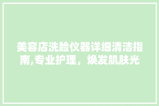 美容店洗脸仪器详细清洁指南,专业护理，焕发肌肤光彩 美容店洗脸仪器详细清洁指南,专业护理，焕发肌肤光彩 动手制作