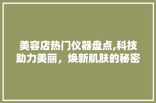 美容店热门仪器盘点,科技助力美丽，焕新肌肤的秘密武器 美容店热门仪器盘点,科技助力美丽，焕新肌肤的秘密武器 美容塑身