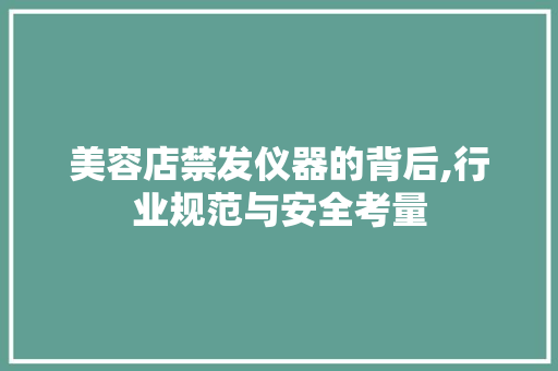 美容店禁发仪器的背后,行业规范与安全考量 美容店禁发仪器的背后,行业规范与安全考量 养生保健
