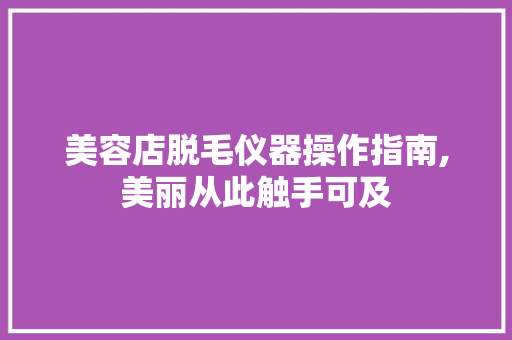 美容店脱毛仪器操作指南,美丽从此触手可及 美容店脱毛仪器操作指南,美丽从此触手可及 旅行地理