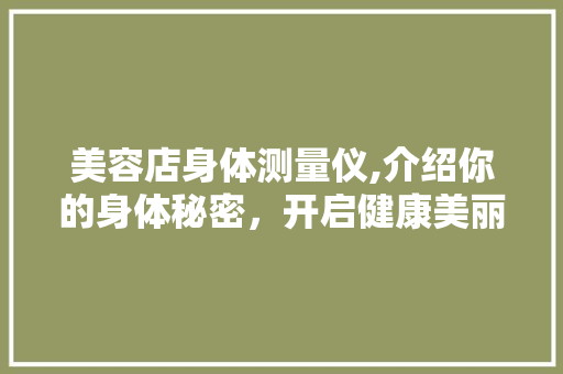 美容店身体测量仪,介绍你的身体秘密，开启健康美丽之旅 美容店身体测量仪,介绍你的身体秘密，开启健康美丽之旅 家居时尚