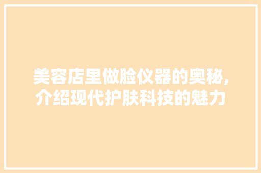 美容店里做脸仪器的奥秘,介绍现代护肤科技的魅力 美容店里做脸仪器的奥秘,介绍现代护肤科技的魅力 家居时尚