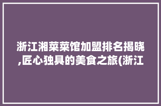 浙江湘菜菜馆加盟排名揭晓,匠心独具的美食之旅(浙江湘菜菜馆加盟排名) 浙江湘菜菜馆加盟排名揭晓,匠心独具的美食之旅(浙江湘菜菜馆加盟排名) 饮食拾萃
