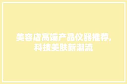 美容店高端产品仪器推荐,科技美肤新潮流 美容店高端产品仪器推荐,科技美肤新潮流 饮食拾萃