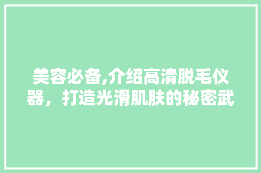 美容必备,介绍高清脱毛仪器，打造光滑肌肤的秘密武器 美容必备,介绍高清脱毛仪器，打造光滑肌肤的秘密武器 旅行地理