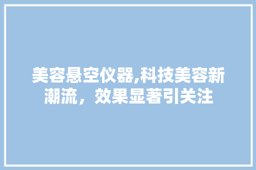 美容悬空仪器,科技美容新潮流，效果显著引关注 美容悬空仪器,科技美容新潮流，效果显著引关注 养生保健