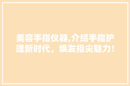 美容手指仪器,介绍手指护理新时代，焕发指尖魅力！ 美容手指仪器,介绍手指护理新时代，焕发指尖魅力！ 美容塑身