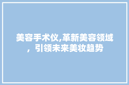 美容手术仪,革新美容领域，引领未来美妆趋势 美容手术仪,革新美容领域，引领未来美妆趋势 家居时尚