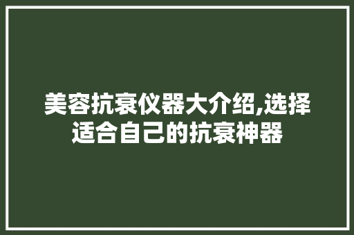 美容抗衰仪器大介绍,选择适合自己的抗衰神器 美容抗衰仪器大介绍,选择适合自己的抗衰神器 旅行地理