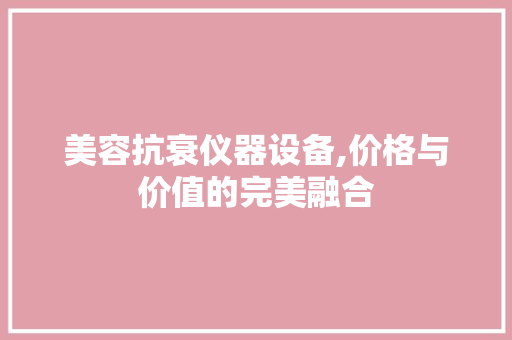 美容抗衰仪器设备,价格与价值的完美融合 美容抗衰仪器设备,价格与价值的完美融合 动手制作