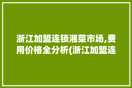 浙江加盟连锁湘菜市场,费用价格全分析(浙江加盟连锁湘菜费用价格) 浙江加盟连锁湘菜市场,费用价格全分析(浙江加盟连锁湘菜费用价格) 饮食拾萃