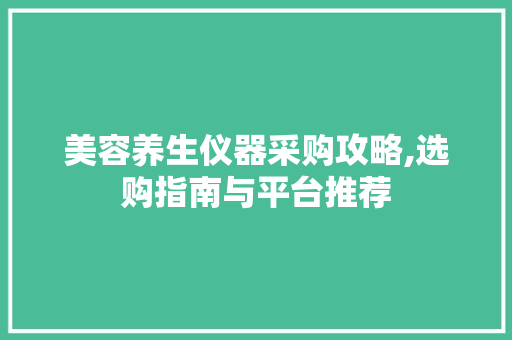 美容养生仪器采购攻略,选购指南与平台推荐 美容养生仪器采购攻略,选购指南与平台推荐 旅行地理