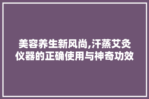 美容养生新风尚,汗蒸艾灸仪器的正确使用与神奇功效 美容养生新风尚,汗蒸艾灸仪器的正确使用与神奇功效 日用科普