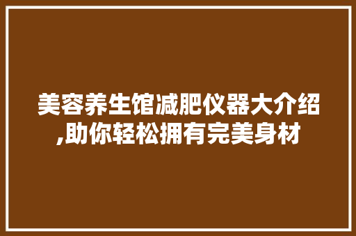 美容养生馆减肥仪器大介绍,助你轻松拥有完美身材 美容养生馆减肥仪器大介绍,助你轻松拥有完美身材 服饰装扮