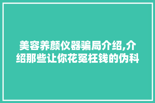 美容养颜仪器骗局介绍,介绍那些让你花冤枉钱的伪科技 美容养颜仪器骗局介绍,介绍那些让你花冤枉钱的伪科技 旅行地理
