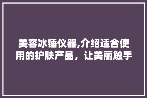美容冰锤仪器,介绍适合使用的护肤产品，让美丽触手可及 美容冰锤仪器,介绍适合使用的护肤产品，让美丽触手可及 美容塑身