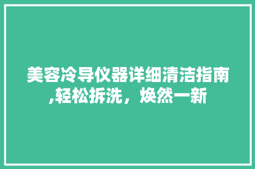 美容冷导仪器详细清洁指南,轻松拆洗，焕然一新 美容冷导仪器详细清洁指南,轻松拆洗，焕然一新 日用科普