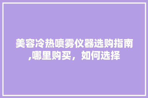 美容冷热喷雾仪器选购指南,哪里购买，如何选择 美容冷热喷雾仪器选购指南,哪里购买，如何选择 动手制作