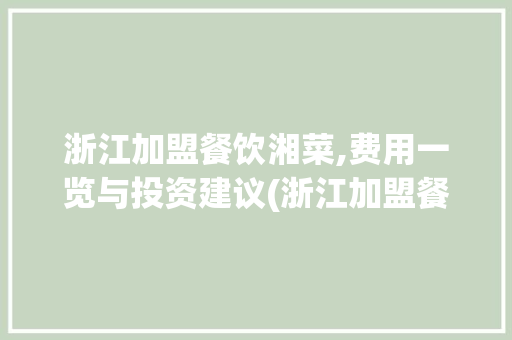 浙江加盟餐饮湘菜,费用一览与投资建议(浙江加盟餐饮湘菜费用多少) 浙江加盟餐饮湘菜,费用一览与投资建议(浙江加盟餐饮湘菜费用多少) 饮食拾萃