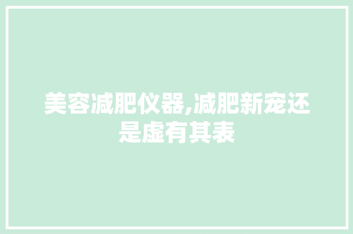 美容减肥仪器,减肥新宠还是虚有其表 美容减肥仪器,减肥新宠还是虚有其表 旅行地理