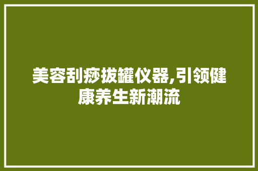 美容刮痧拔罐仪器,引领健康养生新潮流 美容刮痧拔罐仪器,引领健康养生新潮流 家居时尚