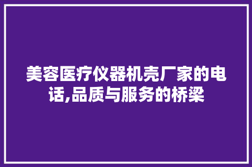 美容医疗仪器机壳厂家的电话,品质与服务的桥梁 美容医疗仪器机壳厂家的电话,品质与服务的桥梁 美容塑身