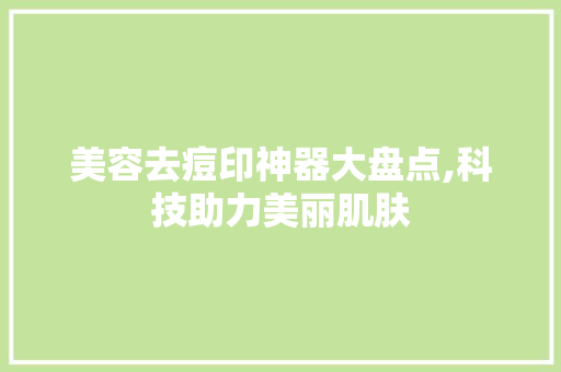 美容去痘印神器大盘点,科技助力美丽肌肤 美容去痘印神器大盘点,科技助力美丽肌肤 饮食拾萃