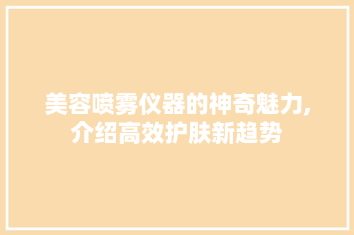 美容喷雾仪器的神奇魅力,介绍高效护肤新趋势 美容喷雾仪器的神奇魅力,介绍高效护肤新趋势 养生保健