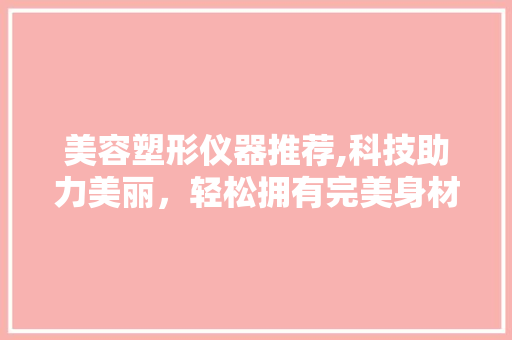 美容塑形仪器推荐,科技助力美丽，轻松拥有完美身材 美容塑形仪器推荐,科技助力美丽，轻松拥有完美身材 旅行地理