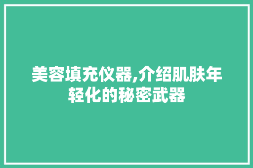 美容填充仪器,介绍肌肤年轻化的秘密武器 美容填充仪器,介绍肌肤年轻化的秘密武器 日用科普
