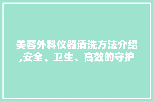 美容外科仪器清洗方法介绍,安全、卫生、高效的守护者 美容外科仪器清洗方法介绍,安全、卫生、高效的守护者 饮食拾萃