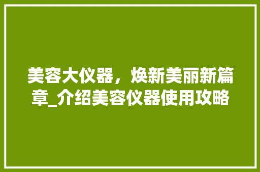 美容大仪器，焕新美丽新篇章_介绍美容仪器使用攻略 美容大仪器，焕新美丽新篇章_介绍美容仪器使用攻略 旅行地理