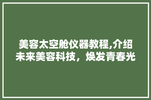 美容太空舱仪器教程,介绍未来美容科技，焕发青春光彩 美容太空舱仪器教程,介绍未来美容科技，焕发青春光彩 旅行地理