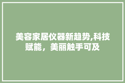 美容家居仪器新趋势,科技赋能，美丽触手可及 美容家居仪器新趋势,科技赋能，美丽触手可及 旅行地理