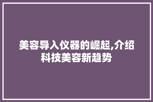 美容导入仪器的崛起,介绍科技美容新趋势 美容导入仪器的崛起,介绍科技美容新趋势 旅行地理