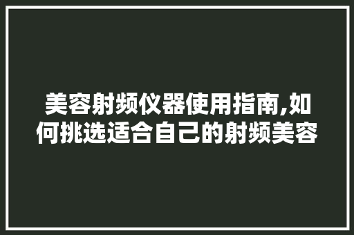 美容射频仪器使用指南,如何挑选适合自己的射频美容仪 美容射频仪器使用指南,如何挑选适合自己的射频美容仪 日用科普