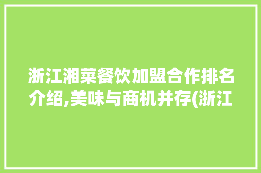 浙江湘菜餐饮加盟合作排名介绍,美味与商机并存(浙江湘菜餐饮加盟合作排名) 浙江湘菜餐饮加盟合作排名介绍,美味与商机并存(浙江湘菜餐饮加盟合作排名) 饮食拾萃