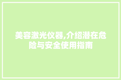 美容激光仪器,介绍潜在危险与安全使用指南 美容激光仪器,介绍潜在危险与安全使用指南 旅行地理