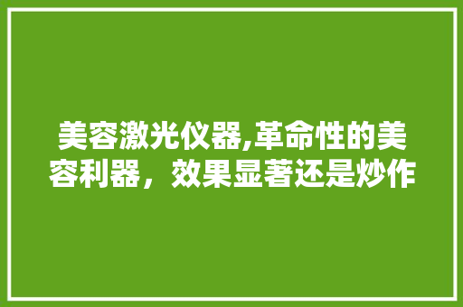 美容激光仪器,革命性的美容利器，效果显著还是炒作 美容激光仪器,革命性的美容利器，效果显著还是炒作 养生保健