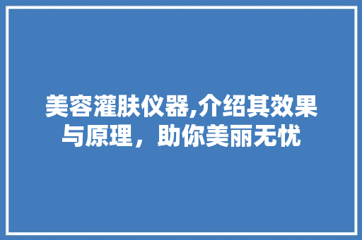 美容灌肤仪器,介绍其效果与原理，助你美丽无忧 美容灌肤仪器,介绍其效果与原理，助你美丽无忧 日用科普