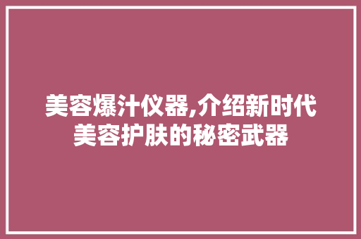美容爆汁仪器,介绍新时代美容护肤的秘密武器 美容爆汁仪器,介绍新时代美容护肤的秘密武器 养生保健