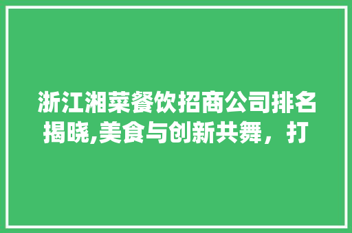 浙江湘菜餐饮招商公司排名揭晓,美食与创新共舞，打造地方特色品牌(浙江湘菜餐饮招商公司排名) 浙江湘菜餐饮招商公司排名揭晓,美食与创新共舞，打造地方特色品牌(浙江湘菜餐饮招商公司排名) 饮食拾萃