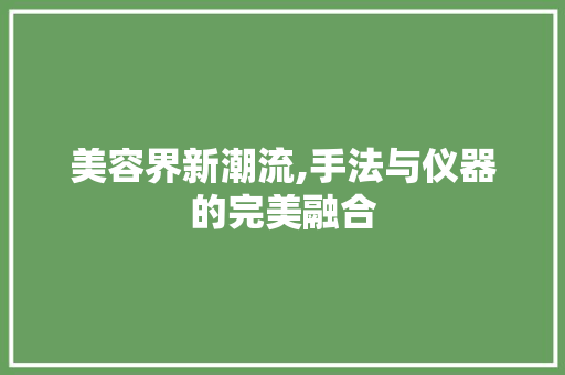 美容界新潮流,手法与仪器的完美融合 美容界新潮流,手法与仪器的完美融合 饮食拾萃