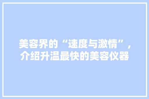 美容界的“速度与激情”,介绍升温最快的美容仪器 美容界的“速度与激情”,介绍升温最快的美容仪器 旅行地理