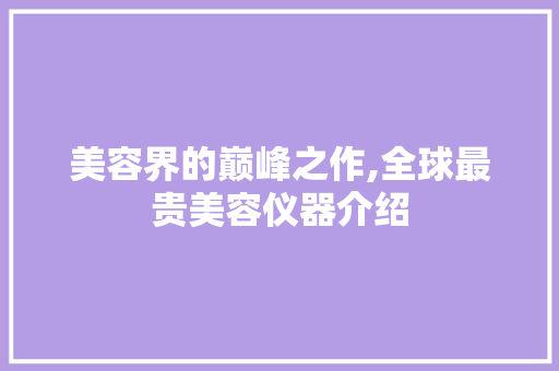 美容界的巅峰之作,全球最贵美容仪器介绍 美容界的巅峰之作,全球最贵美容仪器介绍 养生保健