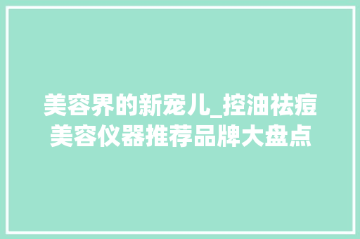 美容界的新宠儿_控油祛痘美容仪器推荐品牌大盘点 美容界的新宠儿_控油祛痘美容仪器推荐品牌大盘点 日用科普