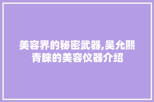 美容界的秘密武器,吴允熙青睐的美容仪器介绍 美容界的秘密武器,吴允熙青睐的美容仪器介绍 饮食拾萃