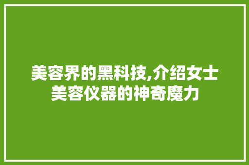 美容界的黑科技,介绍女士美容仪器的神奇魔力 美容界的黑科技,介绍女士美容仪器的神奇魔力 服饰装扮